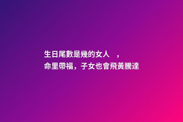 生日尾數是幾的女人，命里帶福，子女也會飛黃騰達